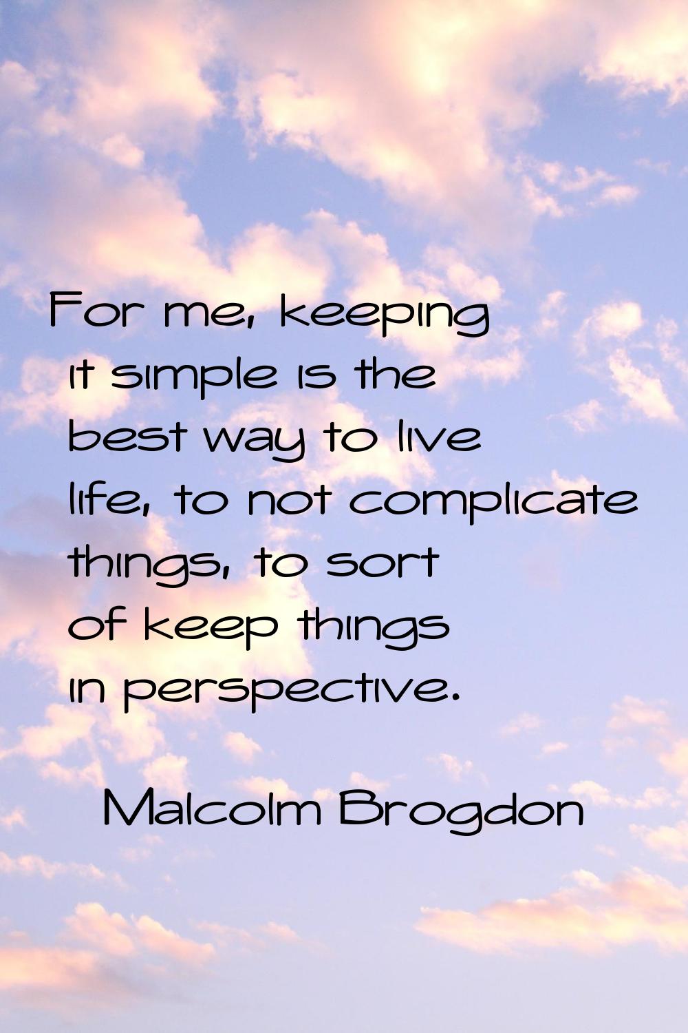 For me, keeping it simple is the best way to live life, to not complicate things, to sort of keep t
