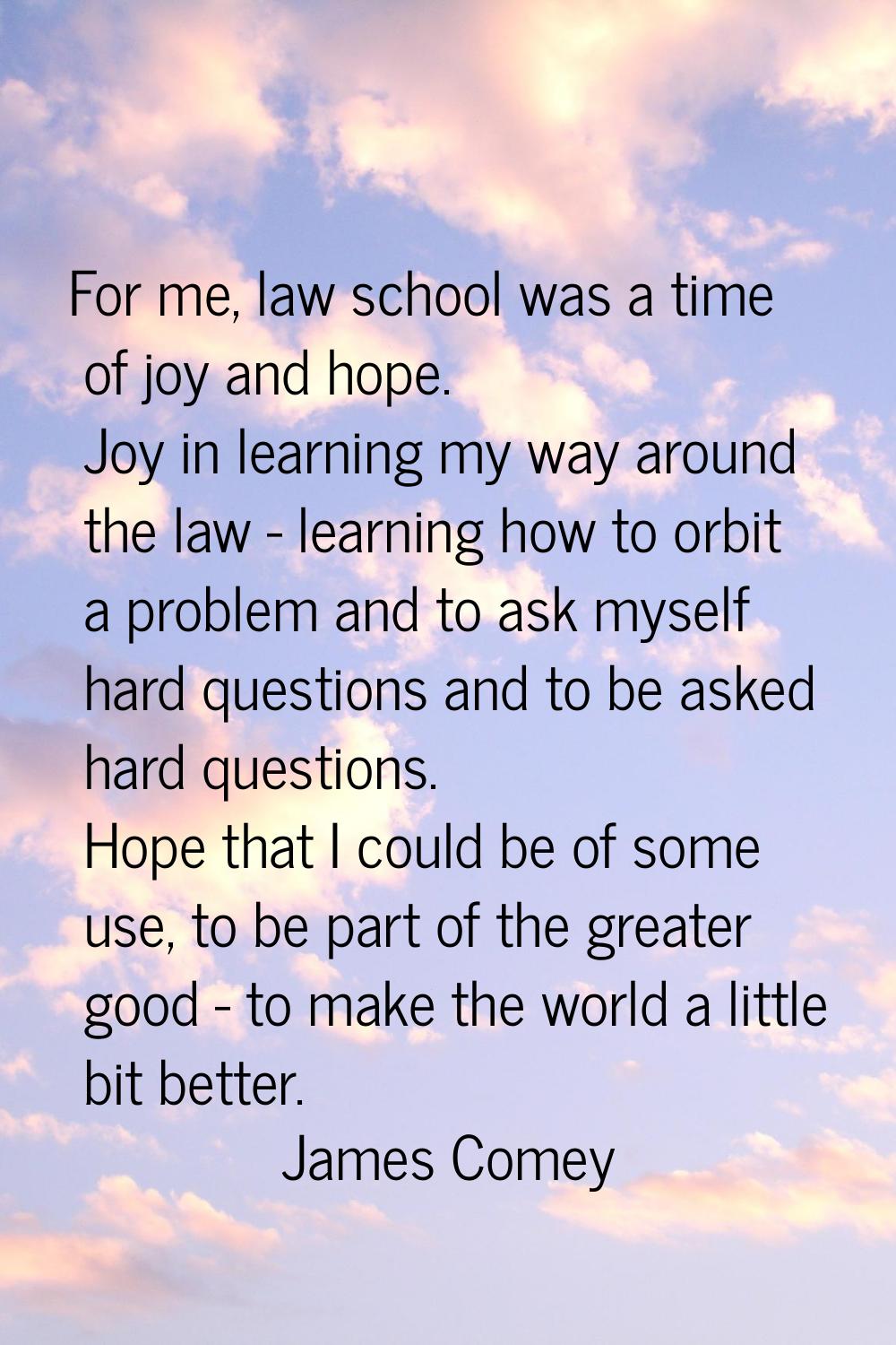 For me, law school was a time of joy and hope. Joy in learning my way around the law - learning how