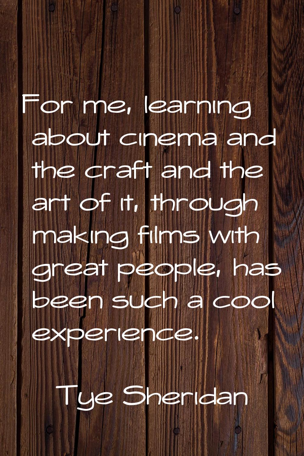 For me, learning about cinema and the craft and the art of it, through making films with great peop