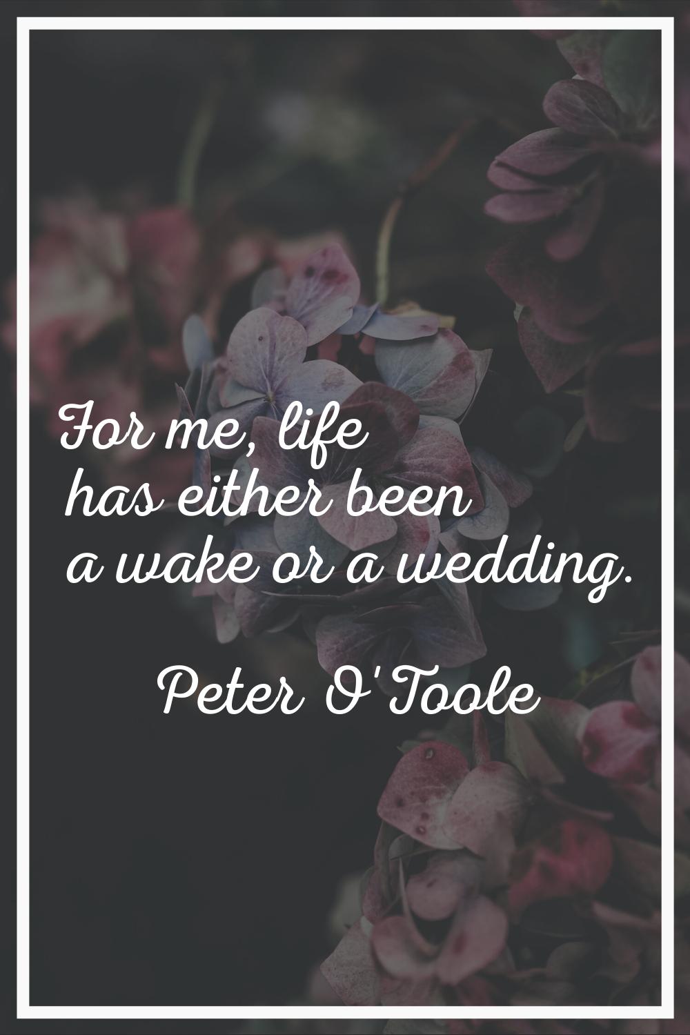 For me, life has either been a wake or a wedding.