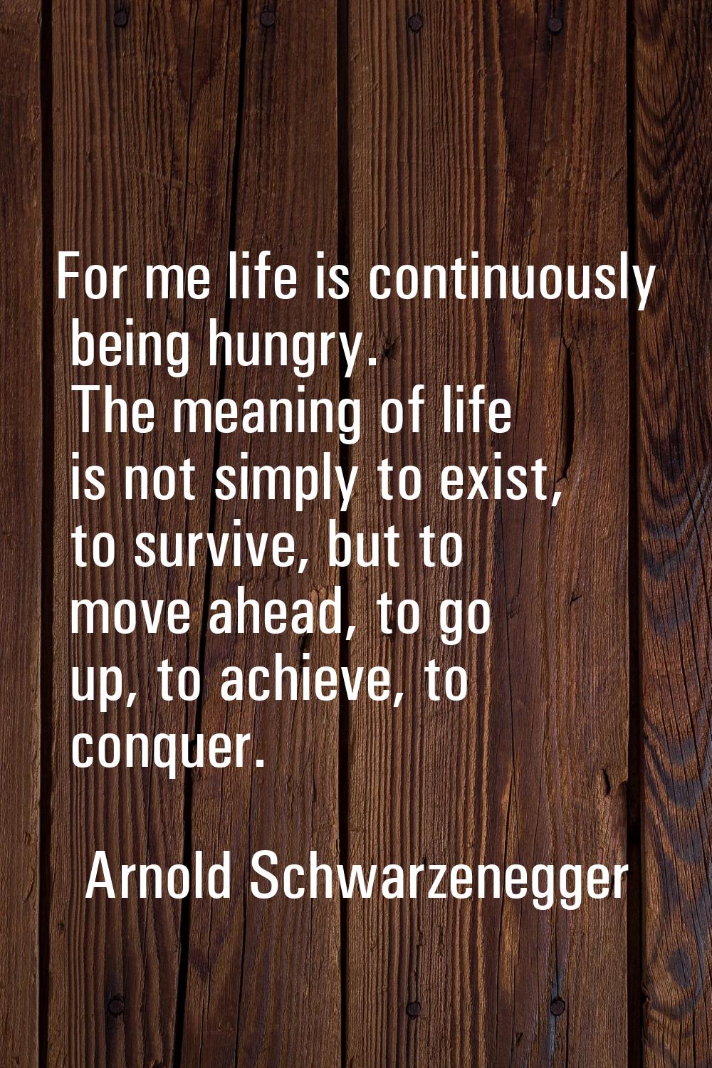 For me life is continuously being hungry. The meaning of life is not simply to exist, to survive, b