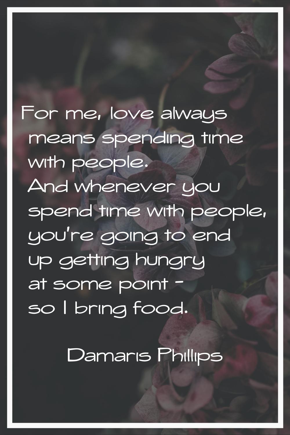 For me, love always means spending time with people. And whenever you spend time with people, you'r