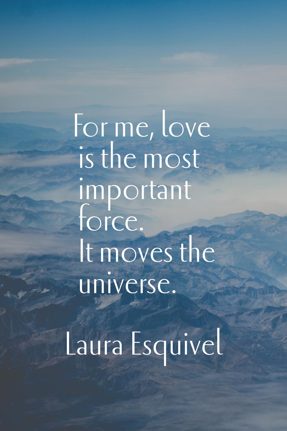 For me, love is the most important force. It moves the universe.