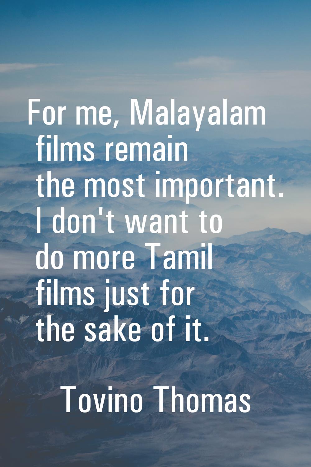 For me, Malayalam films remain the most important. I don't want to do more Tamil films just for the
