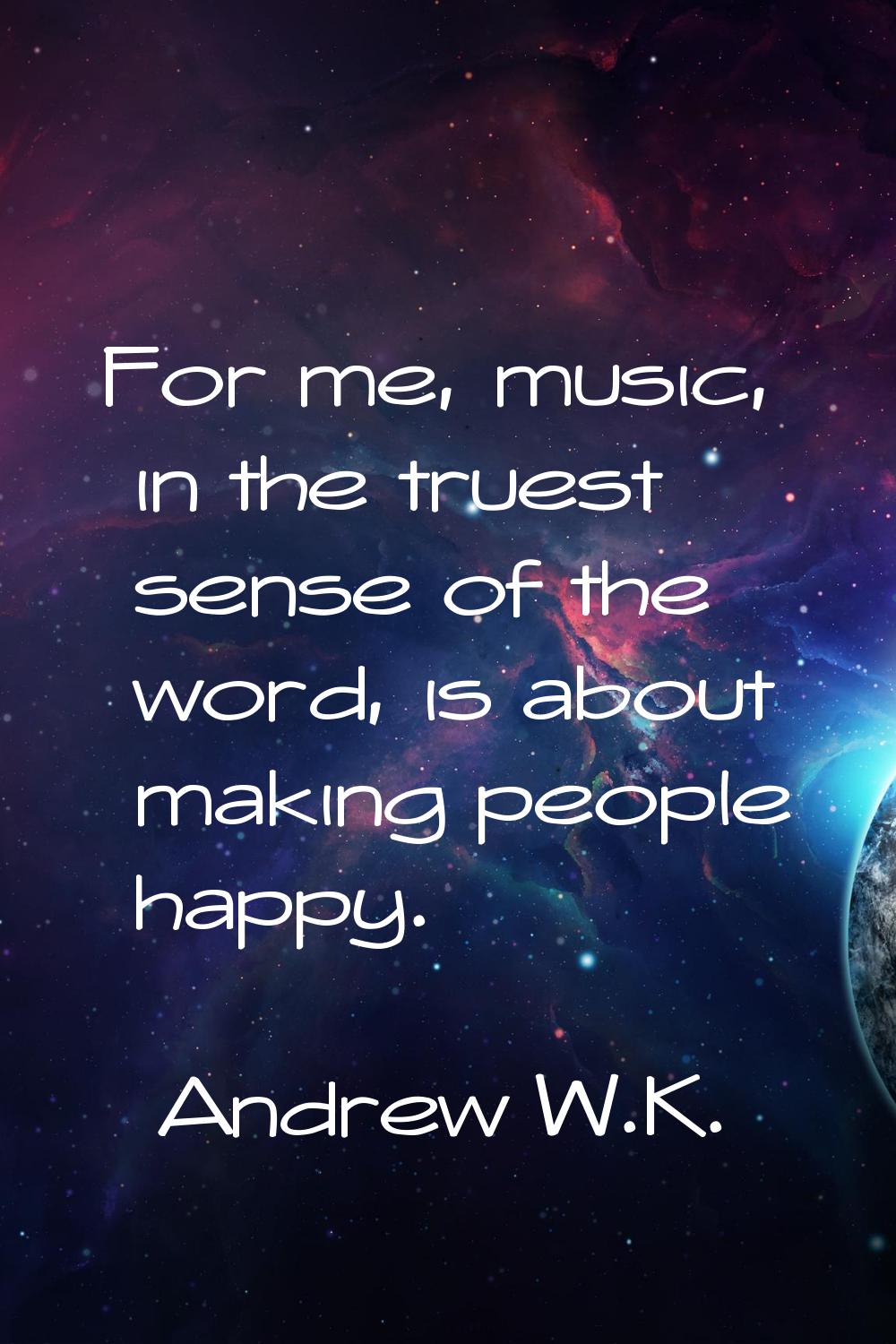 For me, music, in the truest sense of the word, is about making people happy.