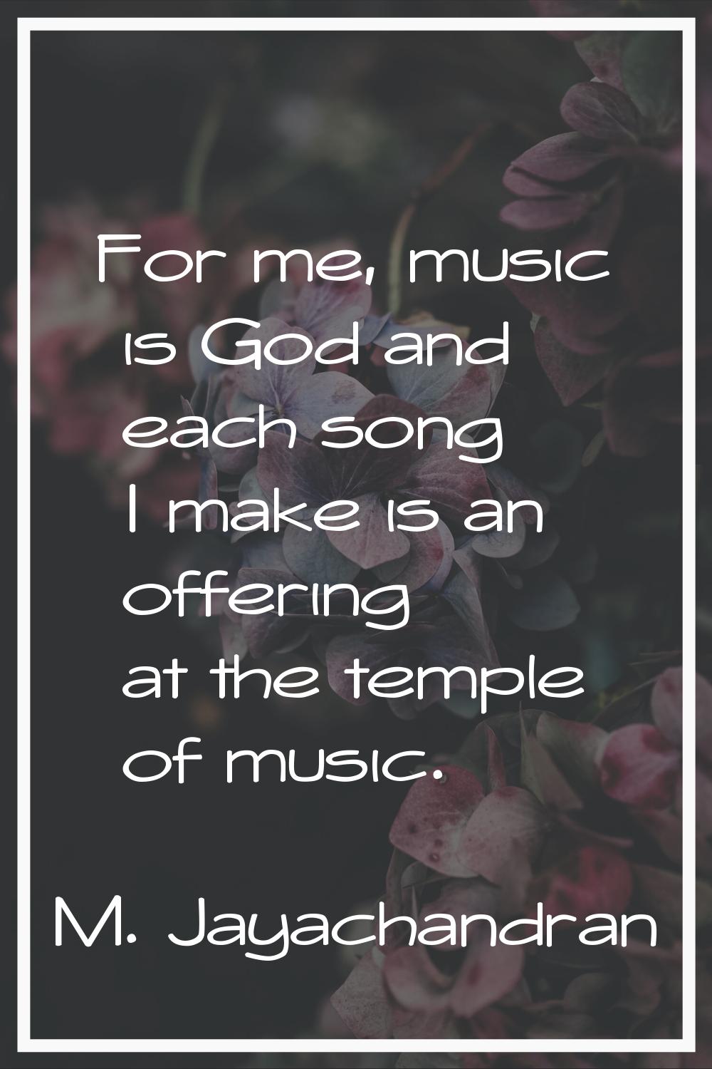 For me, music is God and each song I make is an offering at the temple of music.