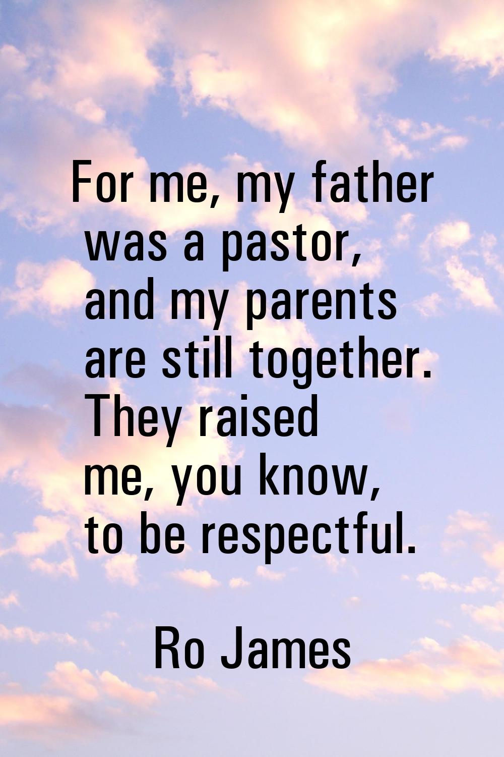 For me, my father was a pastor, and my parents are still together. They raised me, you know, to be 