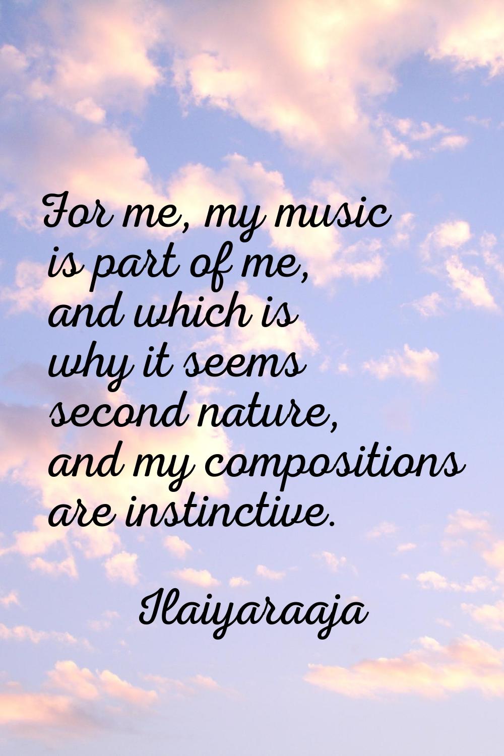 For me, my music is part of me, and which is why it seems second nature, and my compositions are in
