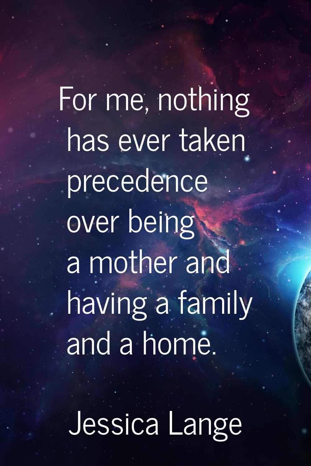 For me, nothing has ever taken precedence over being a mother and having a family and a home.