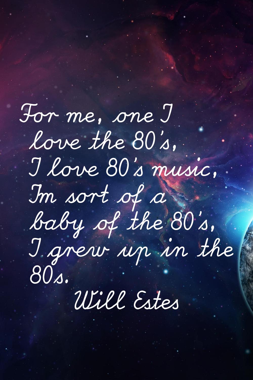 For me, one I love the 80's, I love 80's music, I'm sort of a baby of the 80's, I grew up in the 80