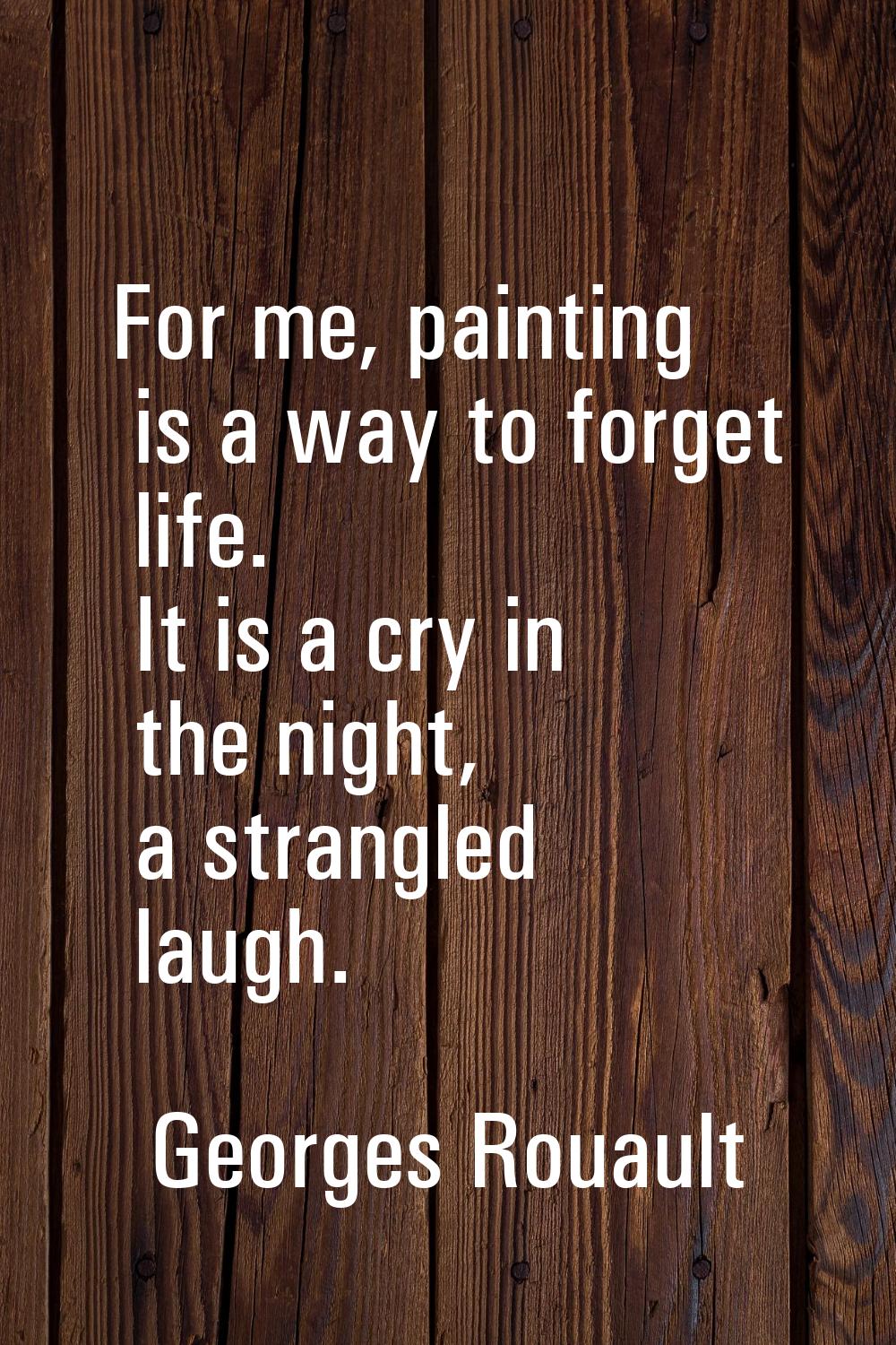For me, painting is a way to forget life. It is a cry in the night, a strangled laugh.