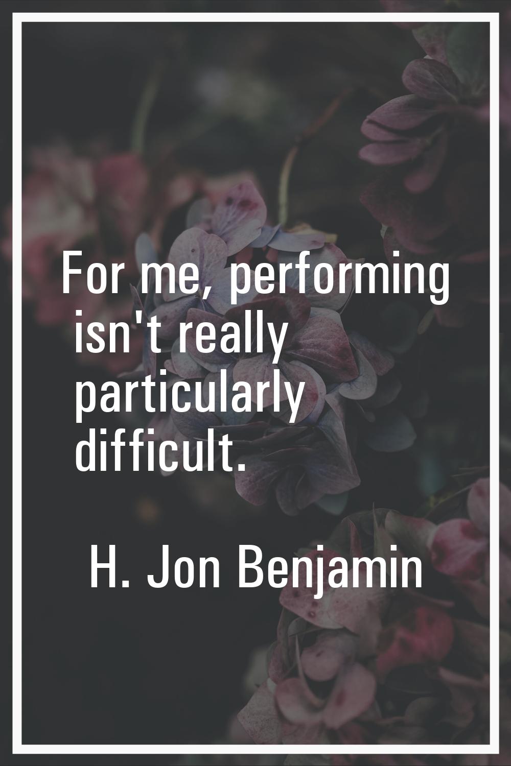 For me, performing isn't really particularly difficult.