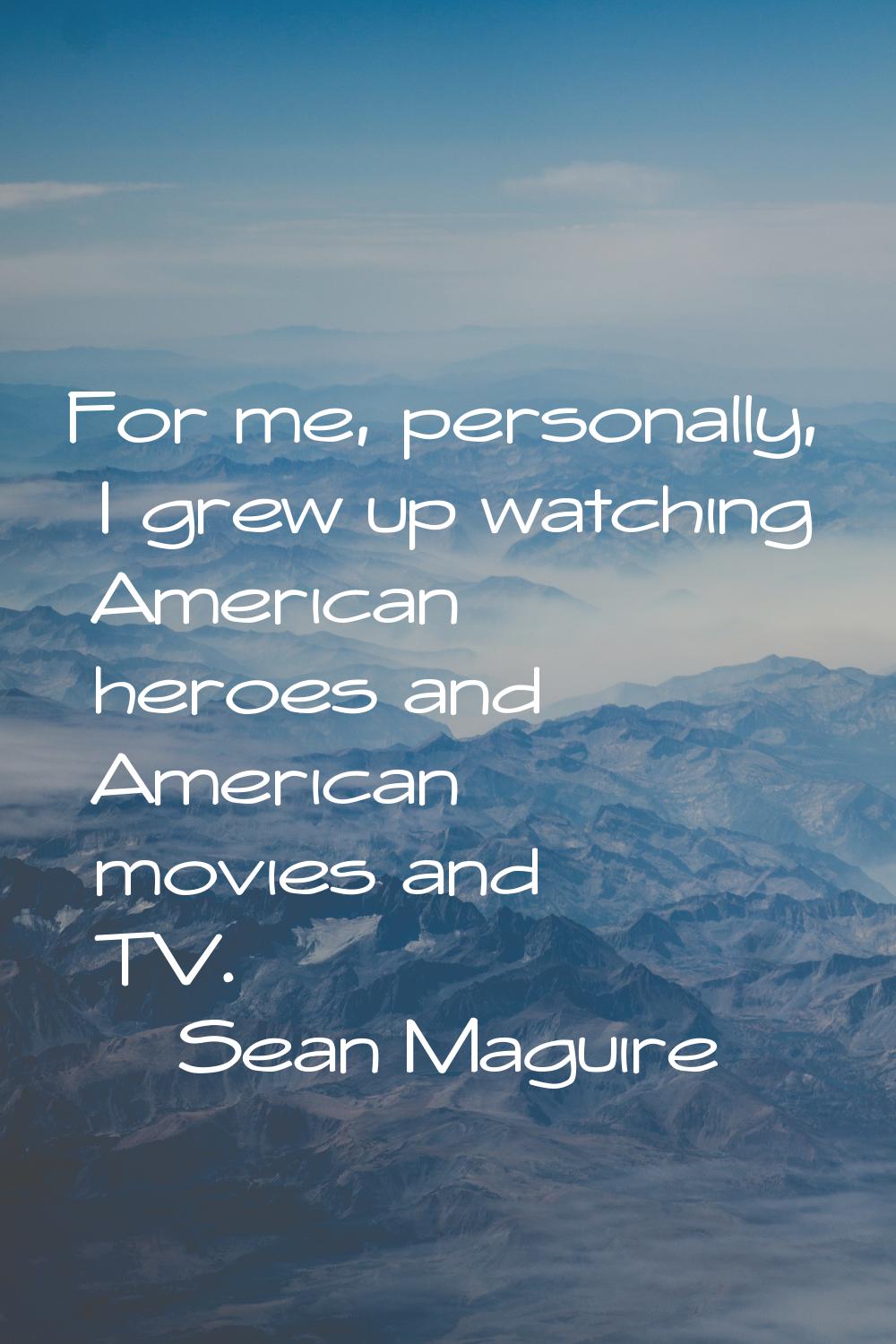 For me, personally, I grew up watching American heroes and American movies and TV.