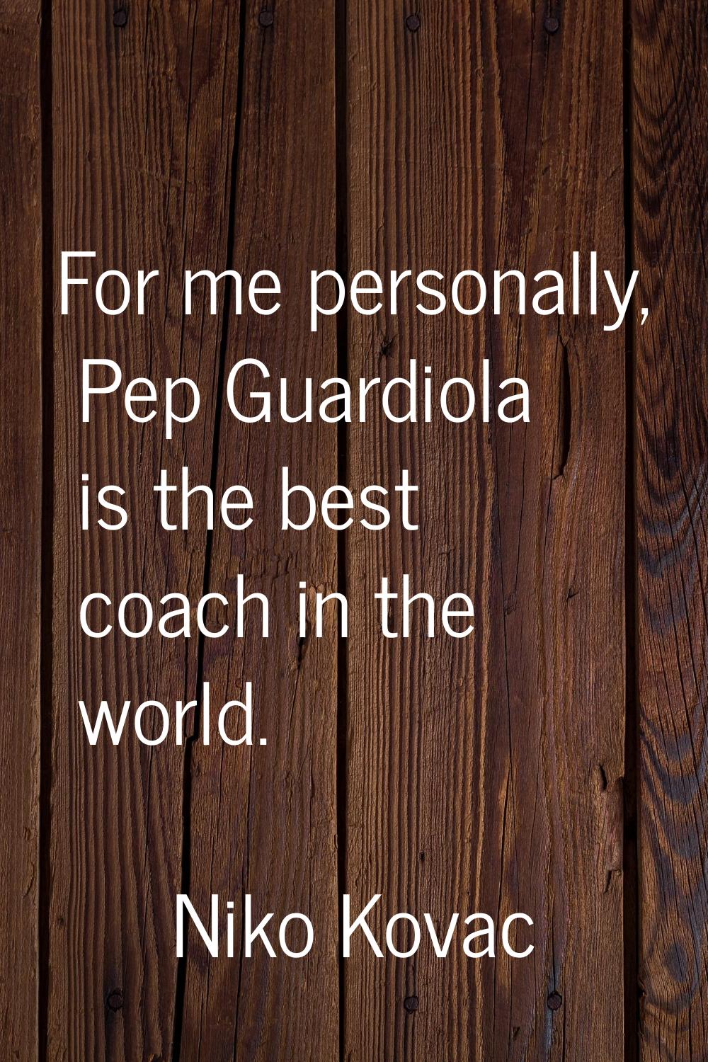 For me personally, Pep Guardiola is the best coach in the world.