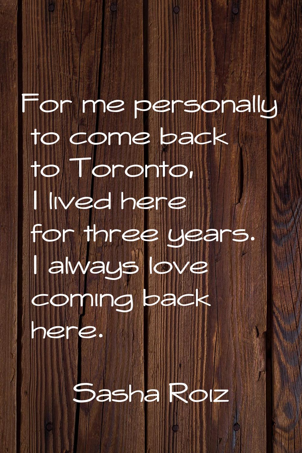 For me personally to come back to Toronto, I lived here for three years. I always love coming back 