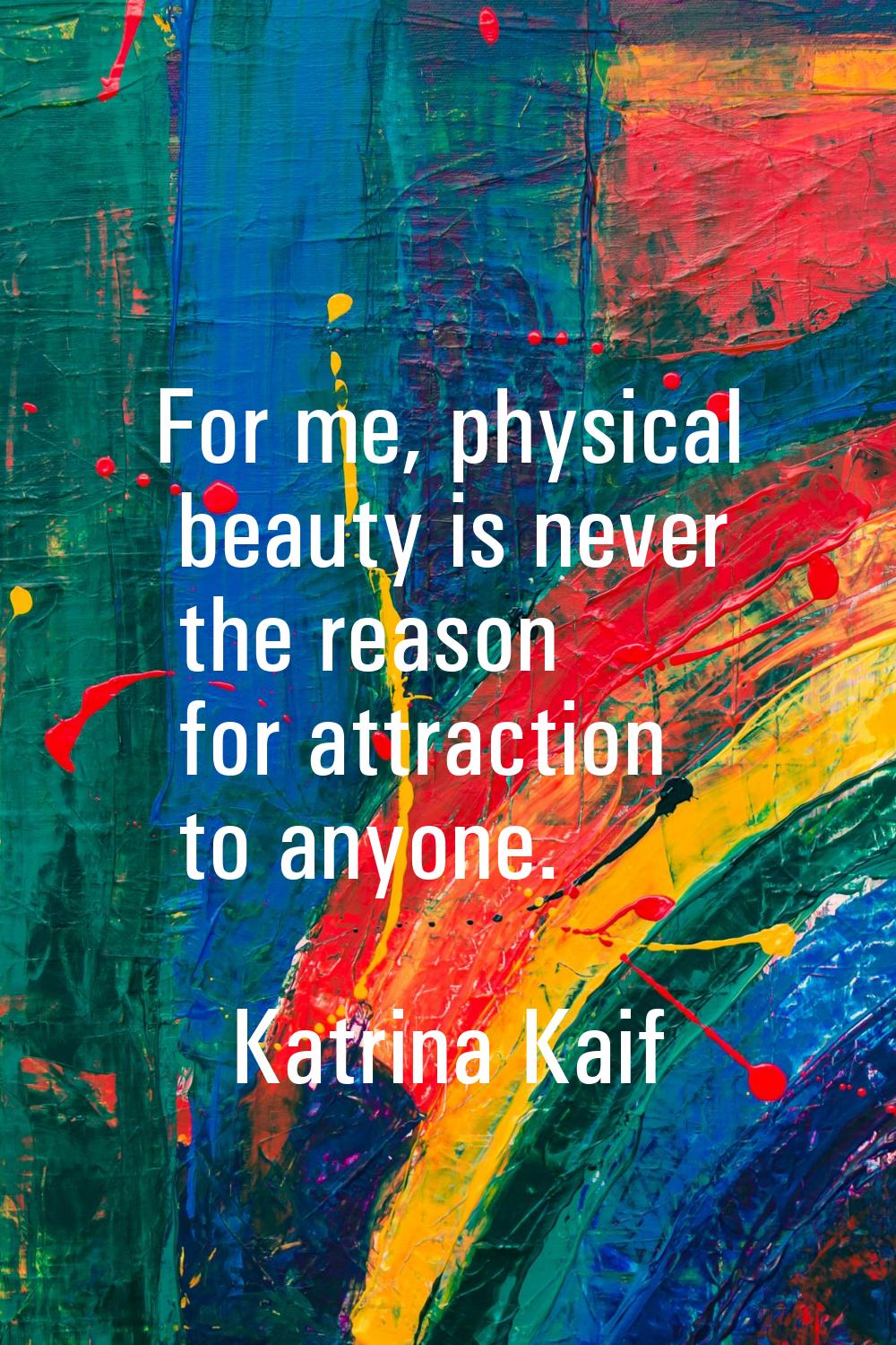 For me, physical beauty is never the reason for attraction to anyone.