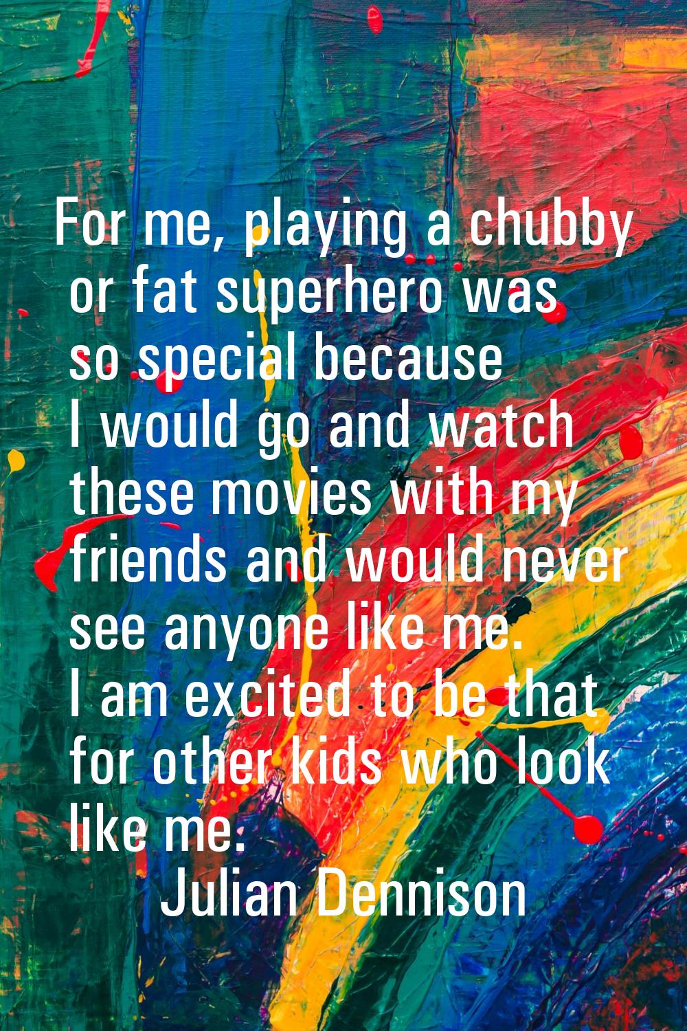 For me, playing a chubby or fat superhero was so special because I would go and watch these movies 