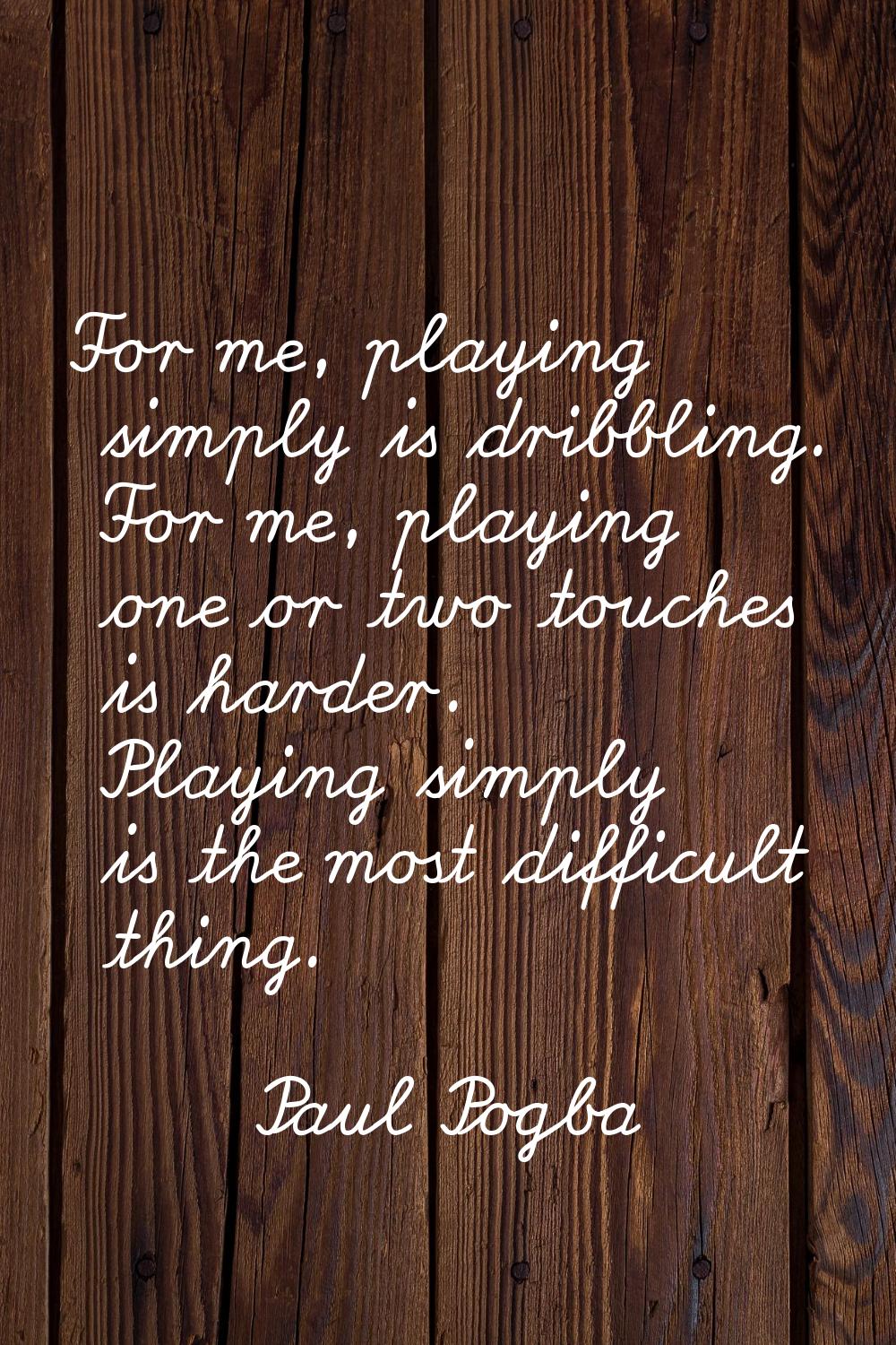 For me, playing simply is dribbling. For me, playing one or two touches is harder. Playing simply i