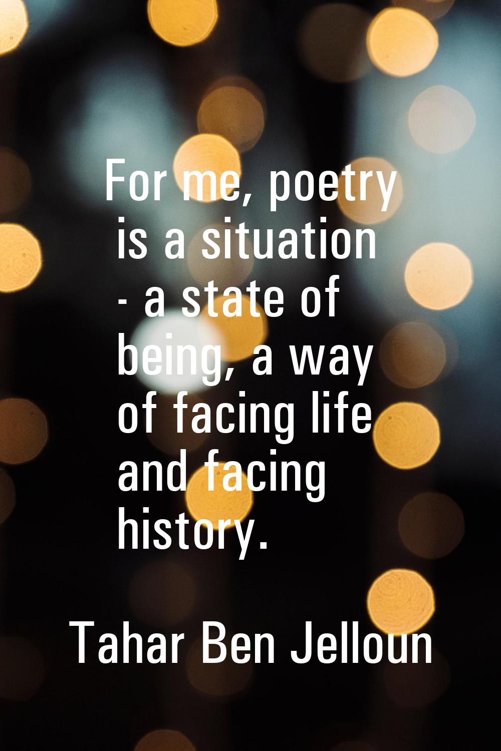 For me, poetry is a situation - a state of being, a way of facing life and facing history.