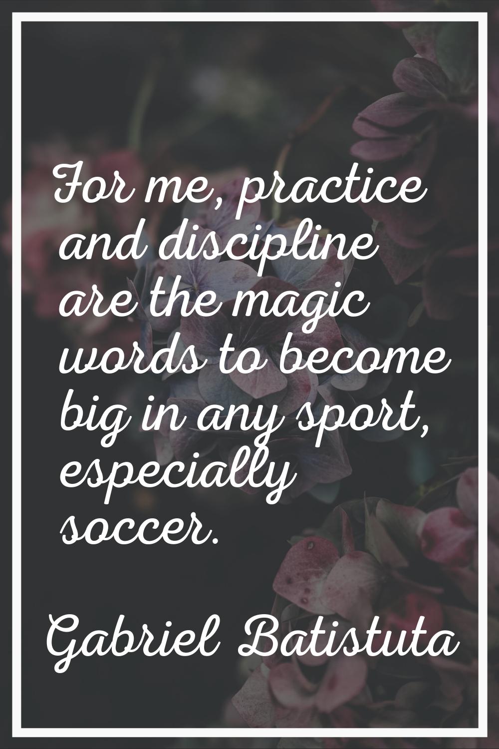 For me, practice and discipline are the magic words to become big in any sport, especially soccer.