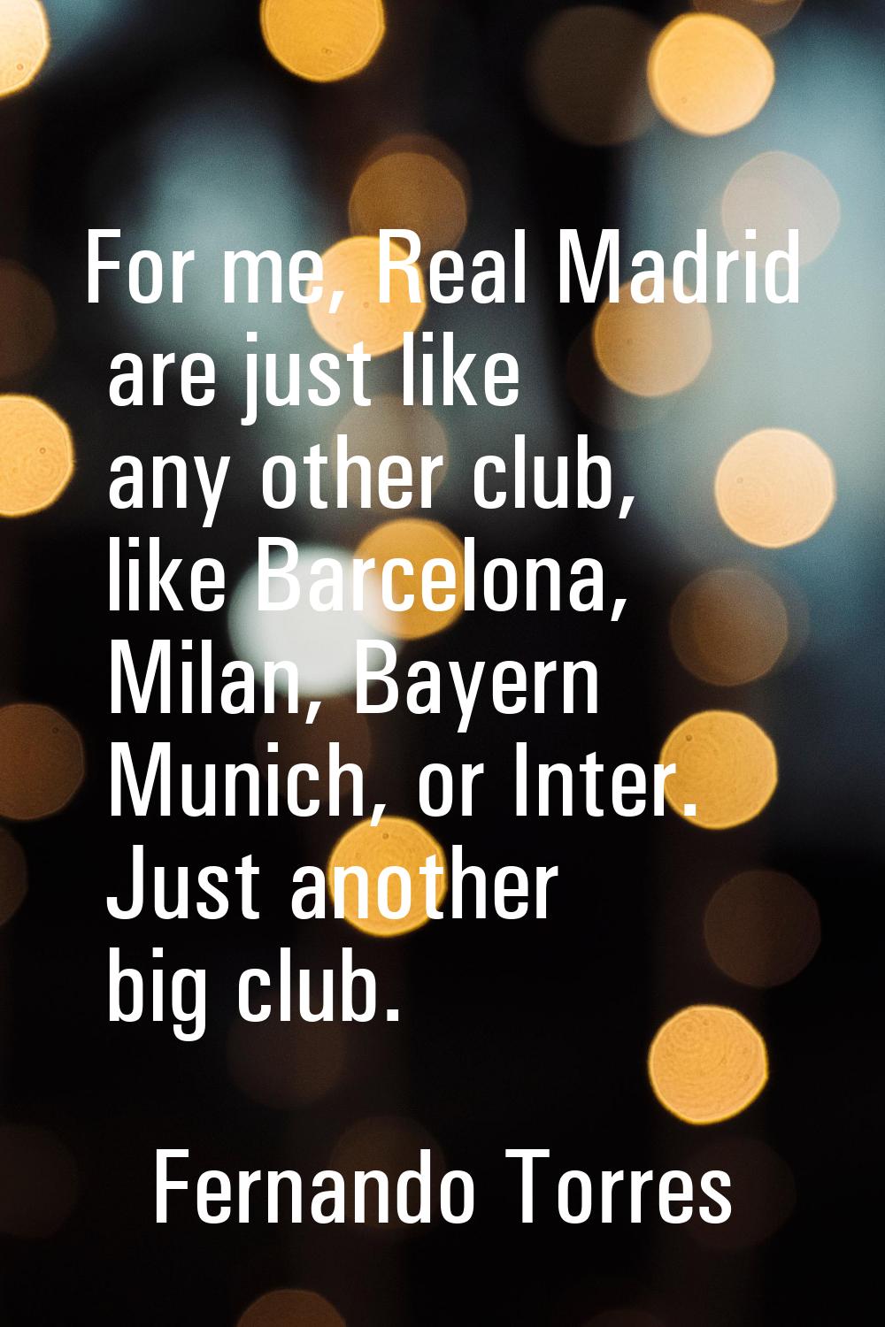 For me, Real Madrid are just like any other club, like Barcelona, Milan, Bayern Munich, or Inter. J