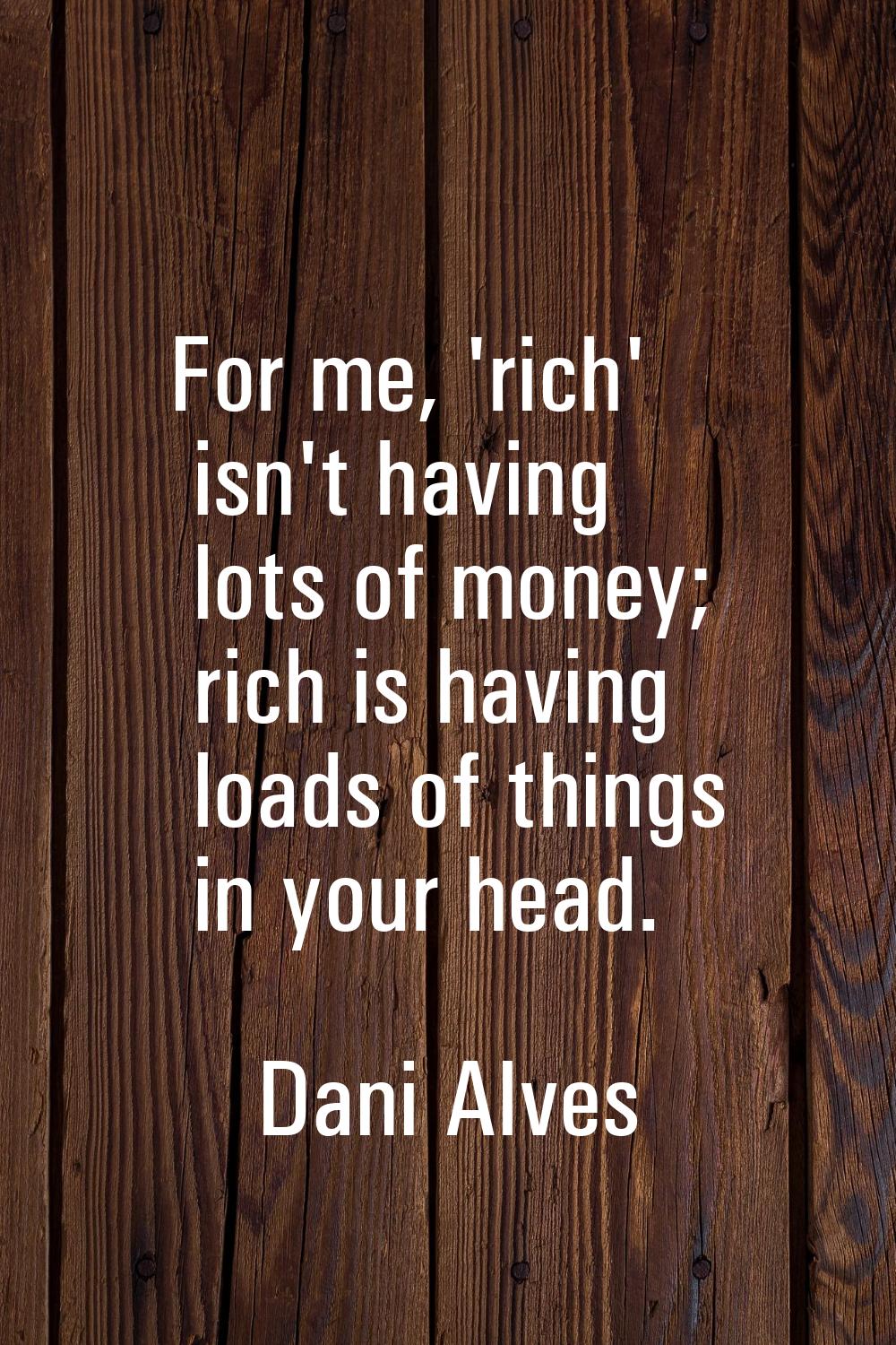 For me, 'rich' isn't having lots of money; rich is having loads of things in your head.