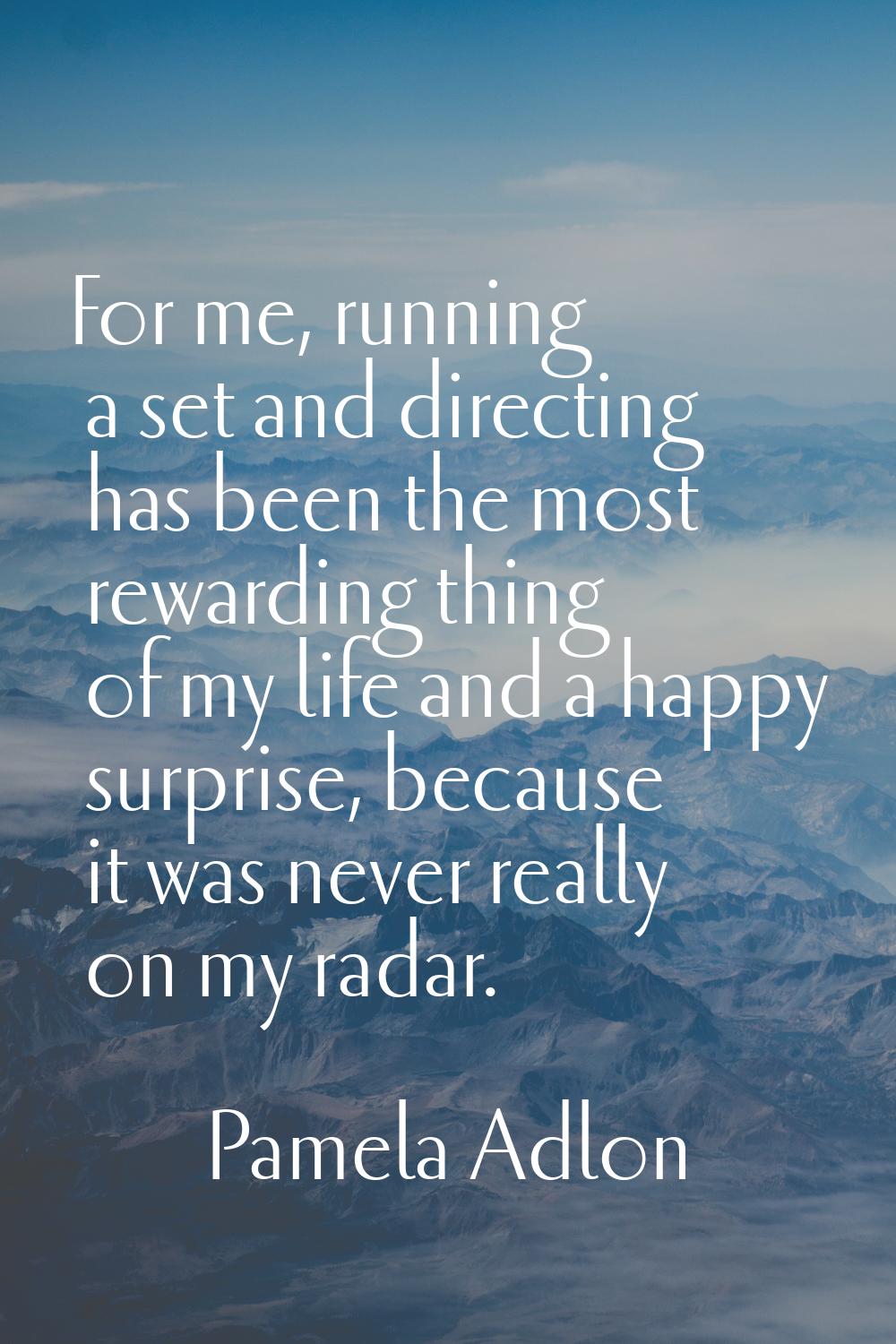 For me, running a set and directing has been the most rewarding thing of my life and a happy surpri