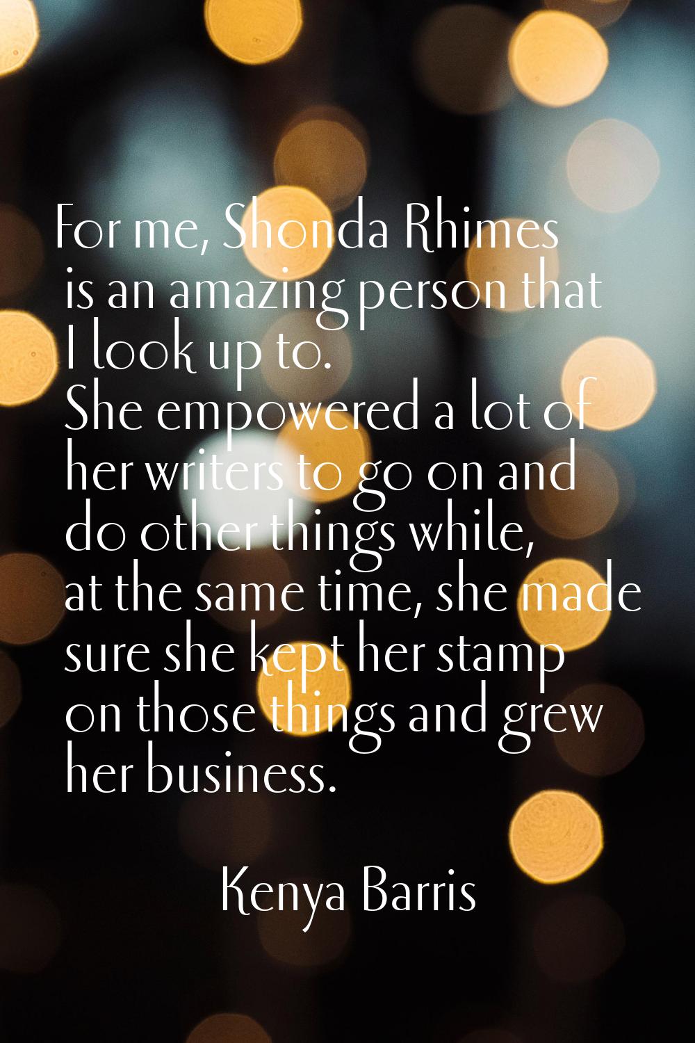 For me, Shonda Rhimes is an amazing person that I look up to. She empowered a lot of her writers to