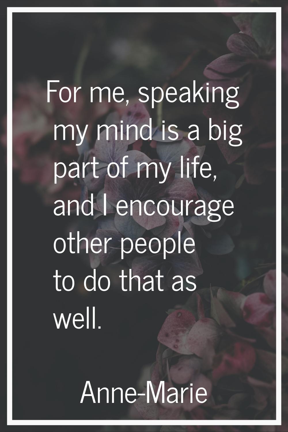 For me, speaking my mind is a big part of my life, and I encourage other people to do that as well.