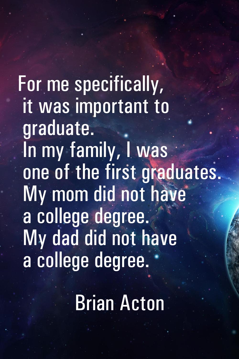 For me specifically, it was important to graduate. In my family, I was one of the first graduates. 