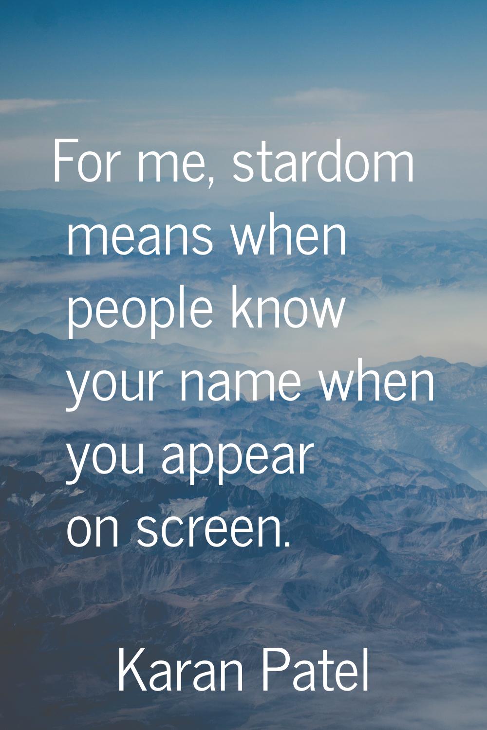 For me, stardom means when people know your name when you appear on screen.
