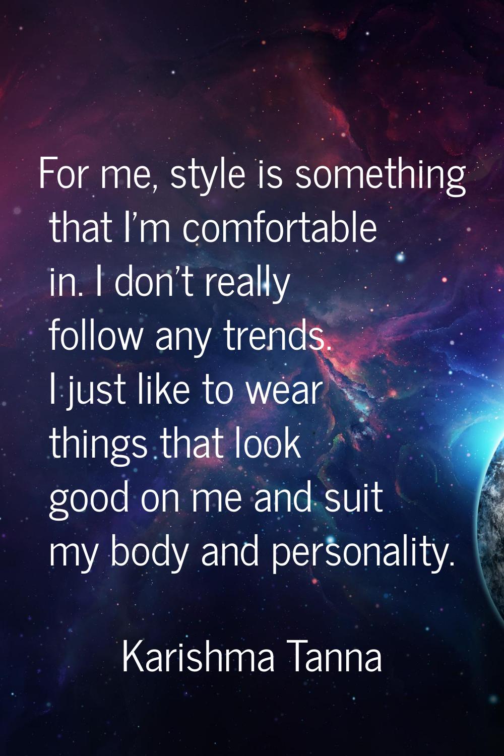 For me, style is something that I'm comfortable in. I don't really follow any trends. I just like t