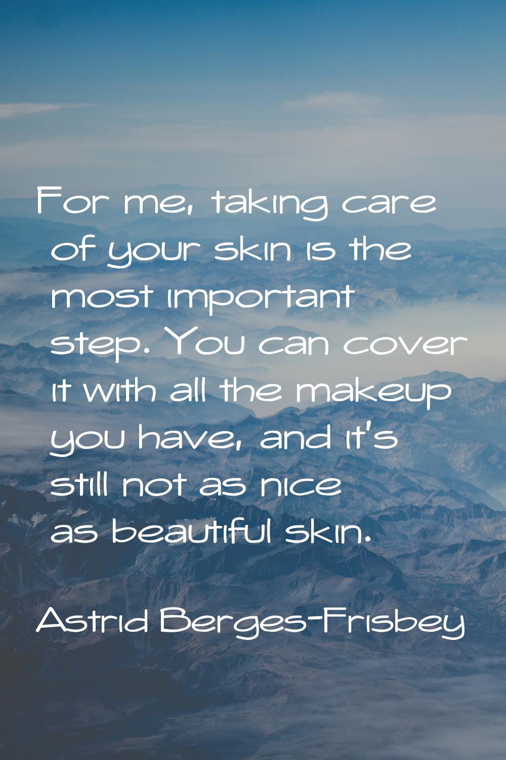 For me, taking care of your skin is the most important step. You can cover it with all the makeup y