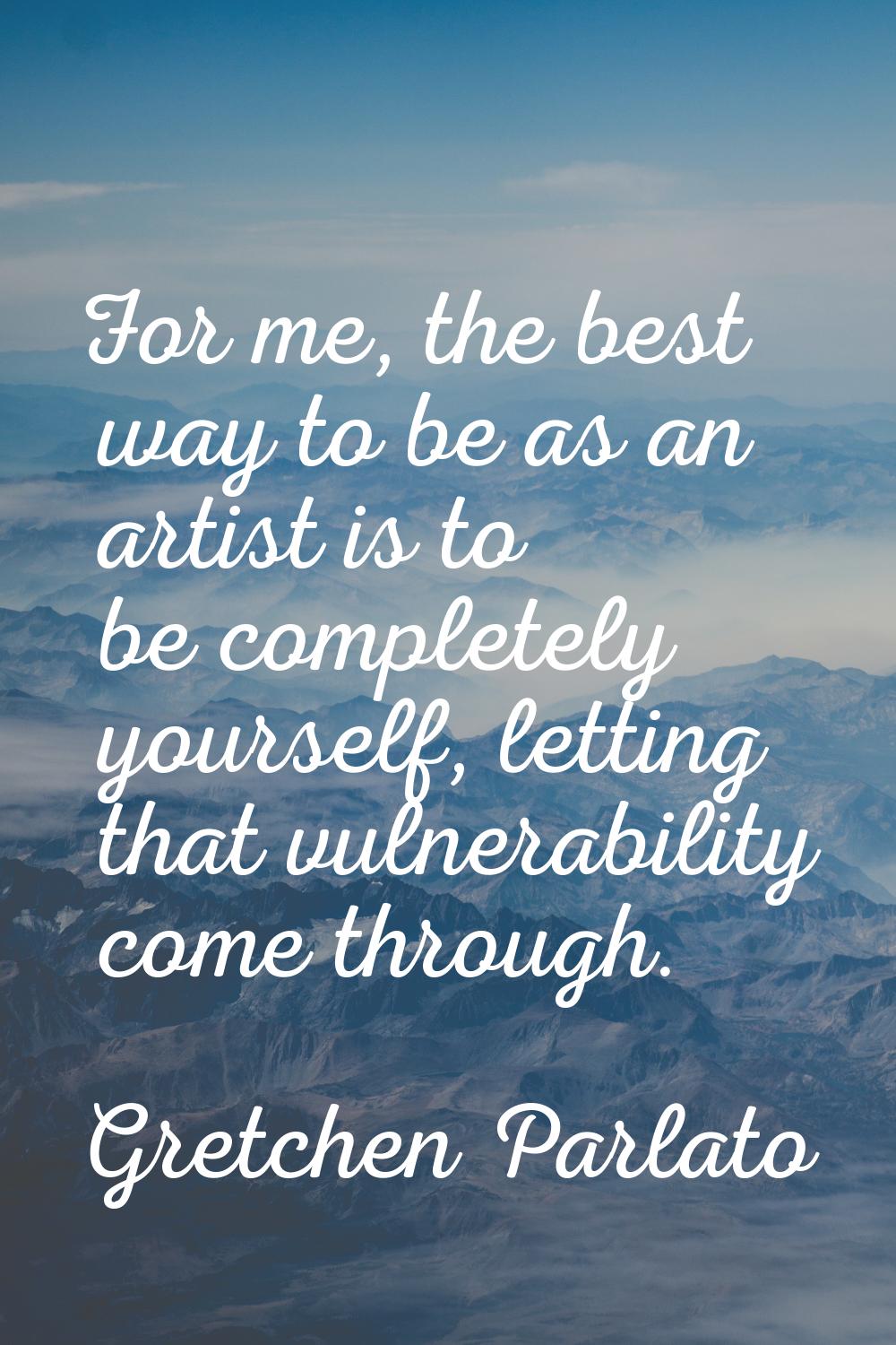 For me, the best way to be as an artist is to be completely yourself, letting that vulnerability co
