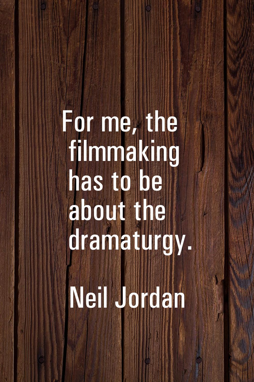 For me, the filmmaking has to be about the dramaturgy.