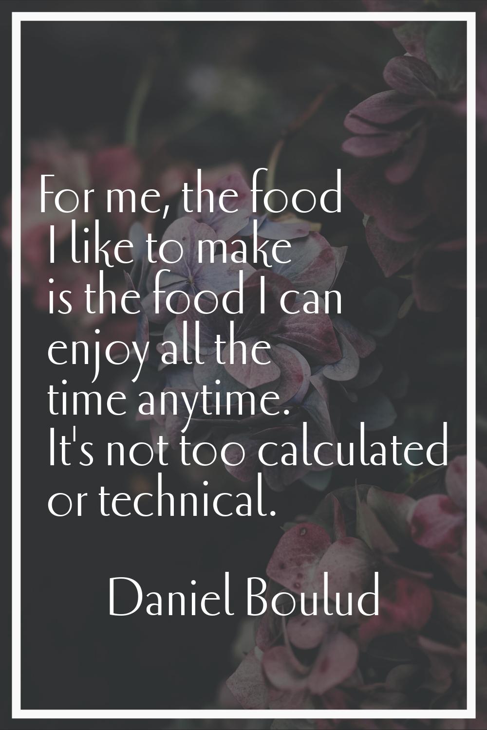 For me, the food I like to make is the food I can enjoy all the time anytime. It's not too calculat
