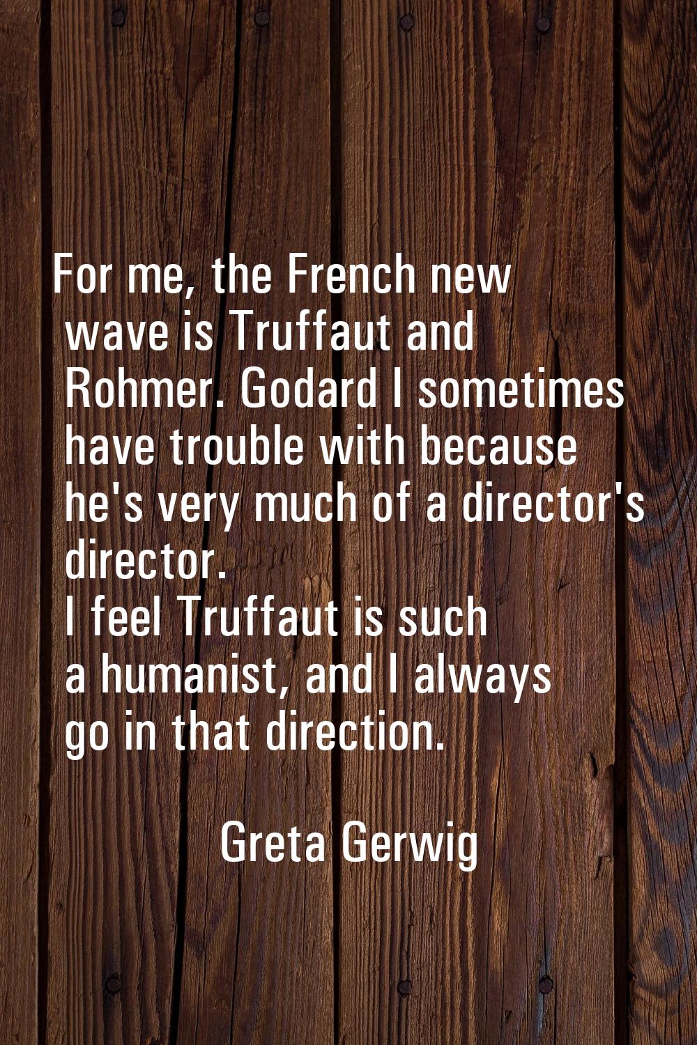 For me, the French new wave is Truffaut and Rohmer. Godard I sometimes have trouble with because he
