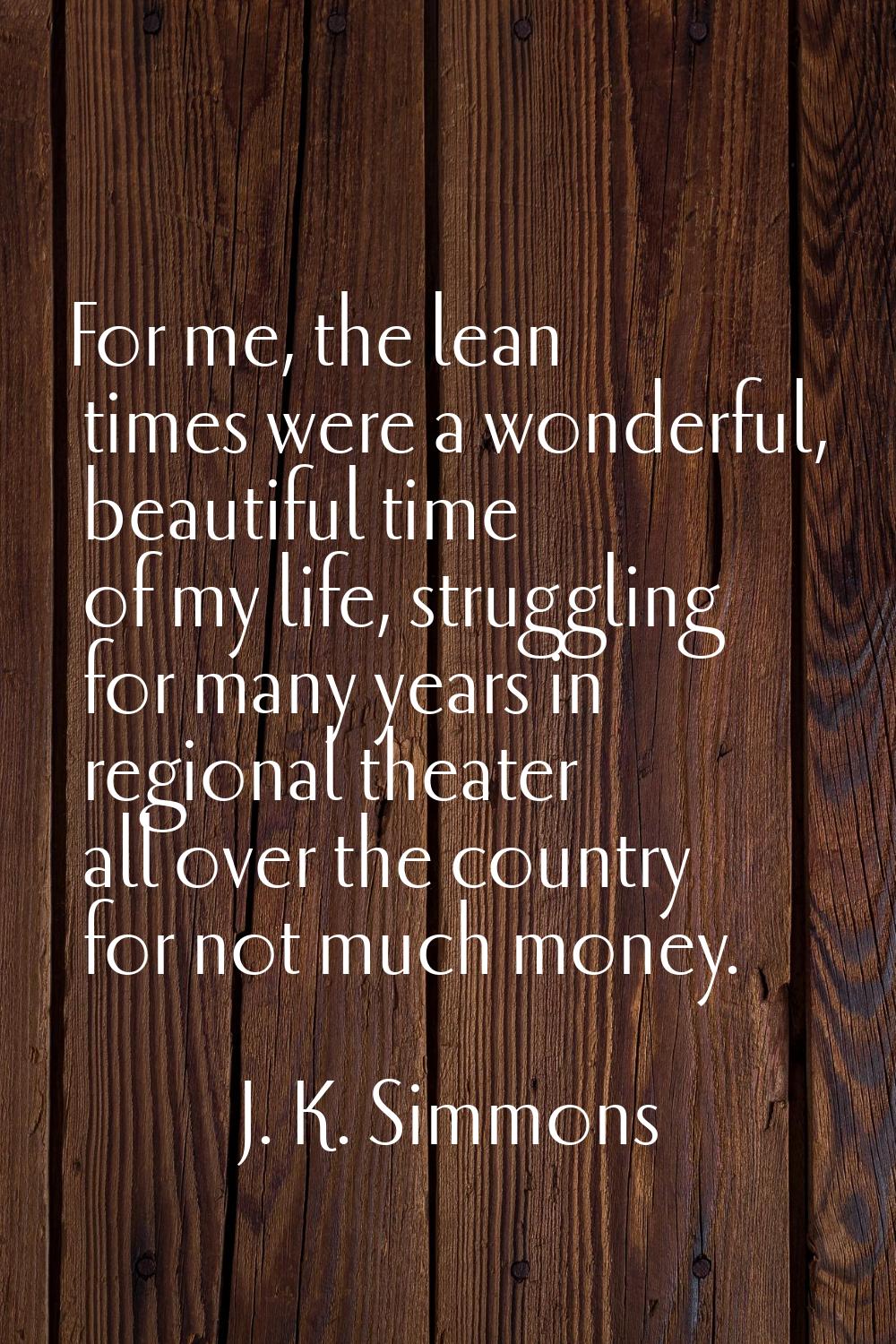 For me, the lean times were a wonderful, beautiful time of my life, struggling for many years in re
