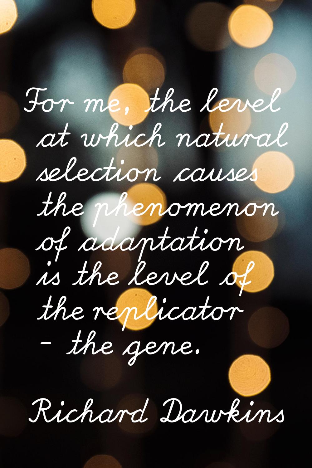 For me, the level at which natural selection causes the phenomenon of adaptation is the level of th