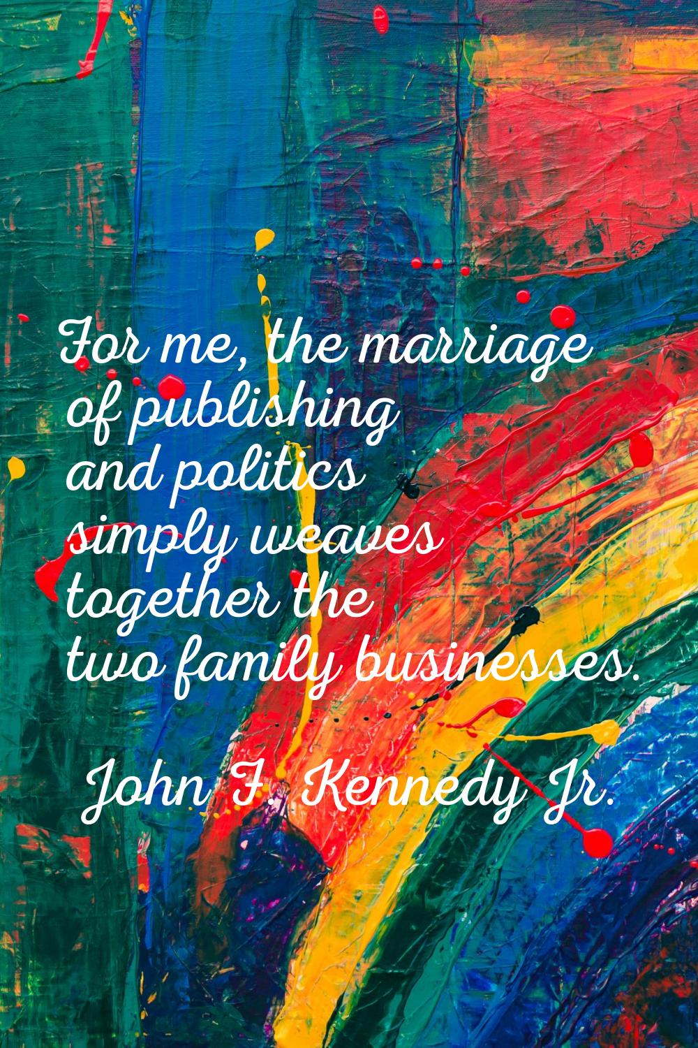 For me, the marriage of publishing and politics simply weaves together the two family businesses.
