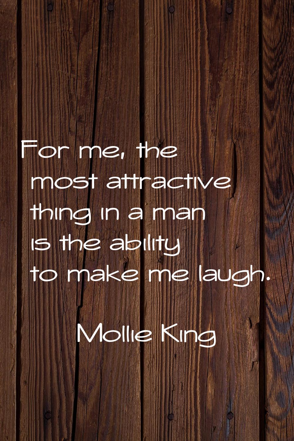 For me, the most attractive thing in a man is the ability to make me laugh.