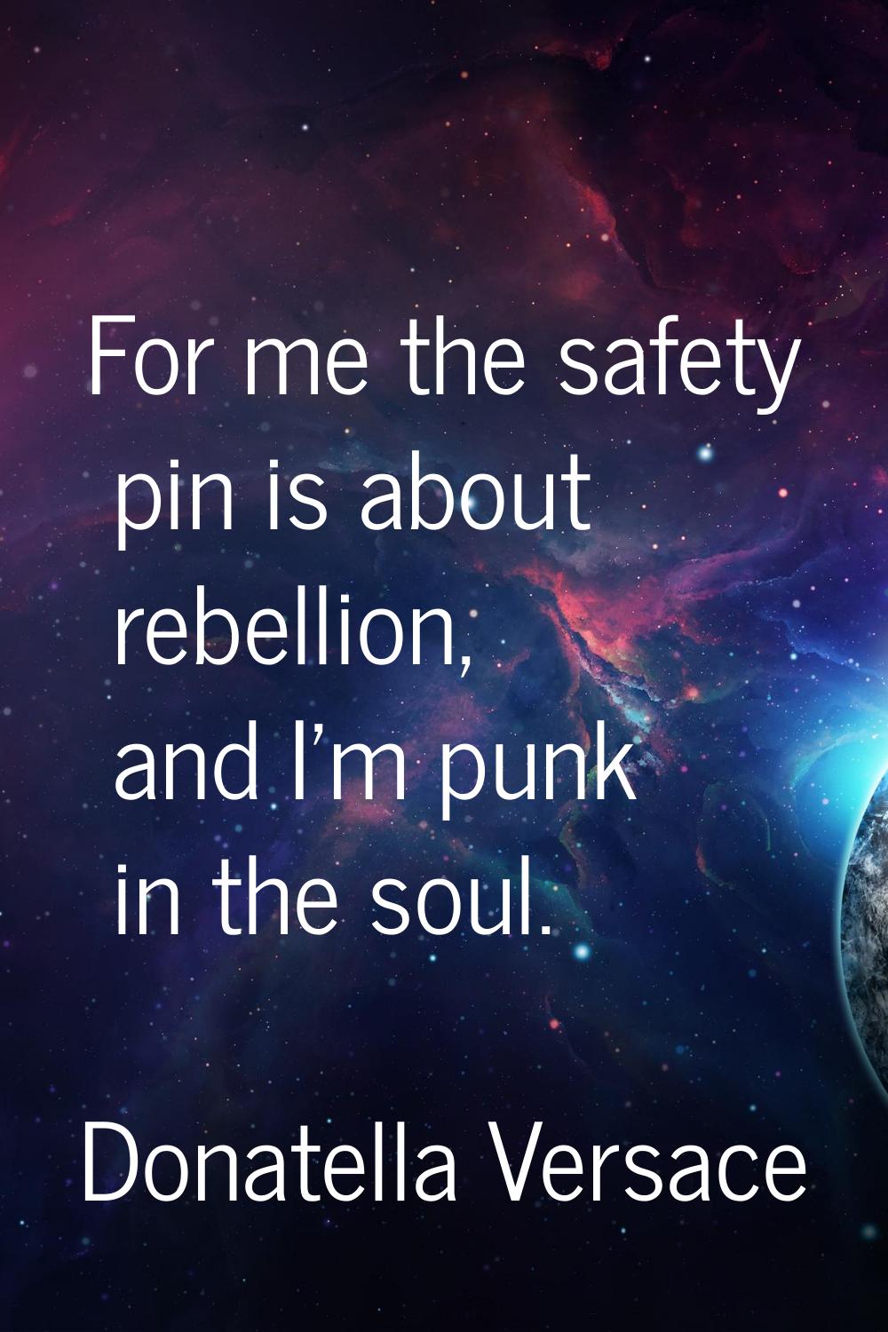 For me the safety pin is about rebellion, and I'm punk in the soul.