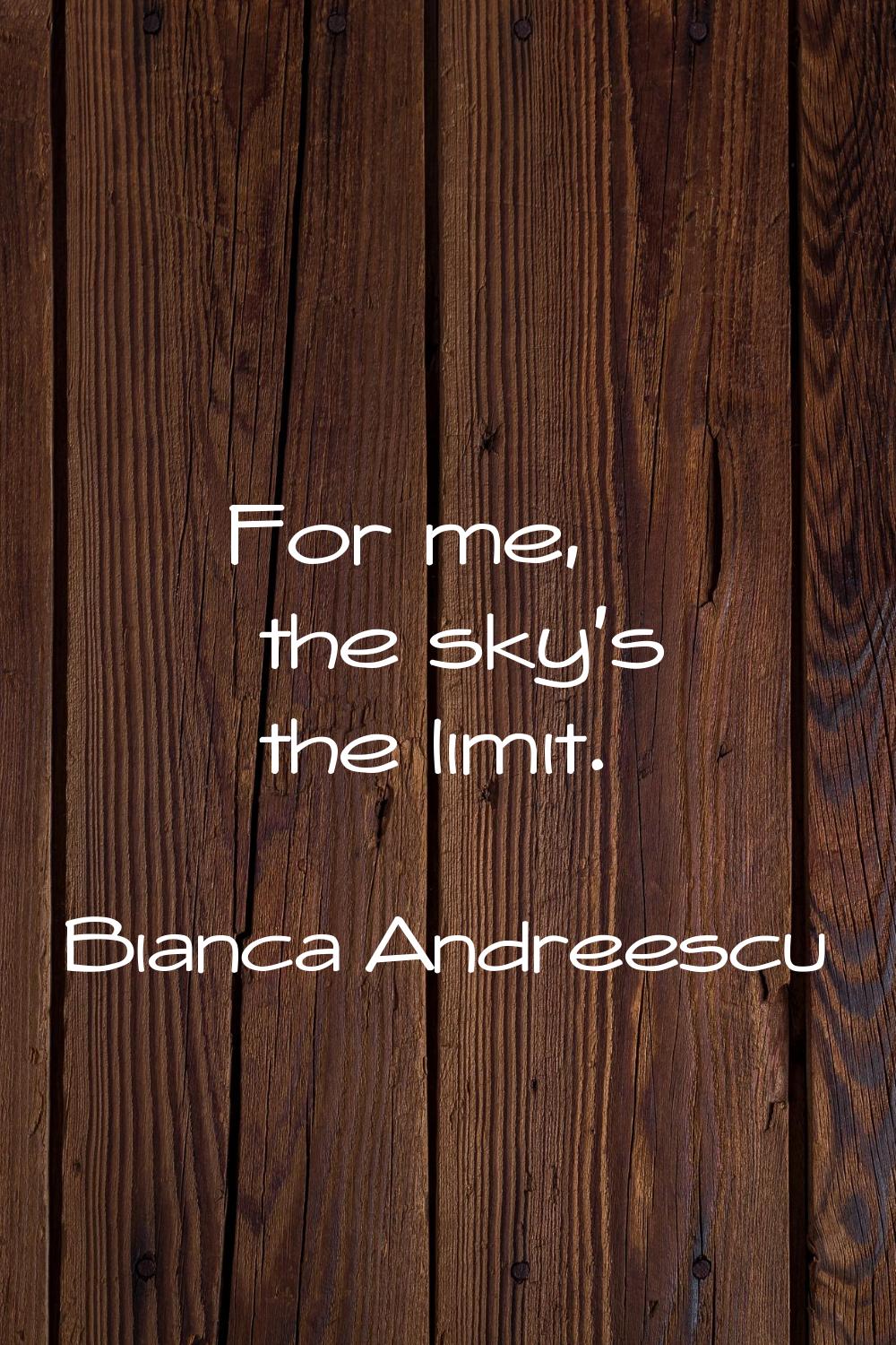 For me, the sky's the limit.