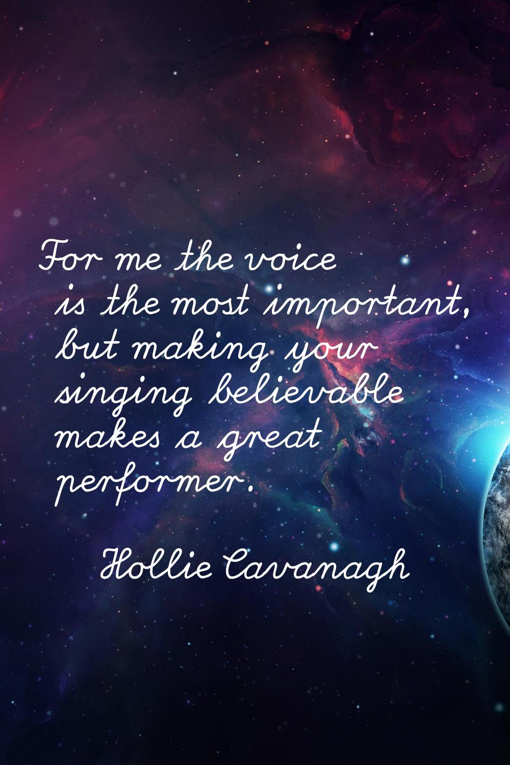 For me the voice is the most important, but making your singing believable makes a great performer.