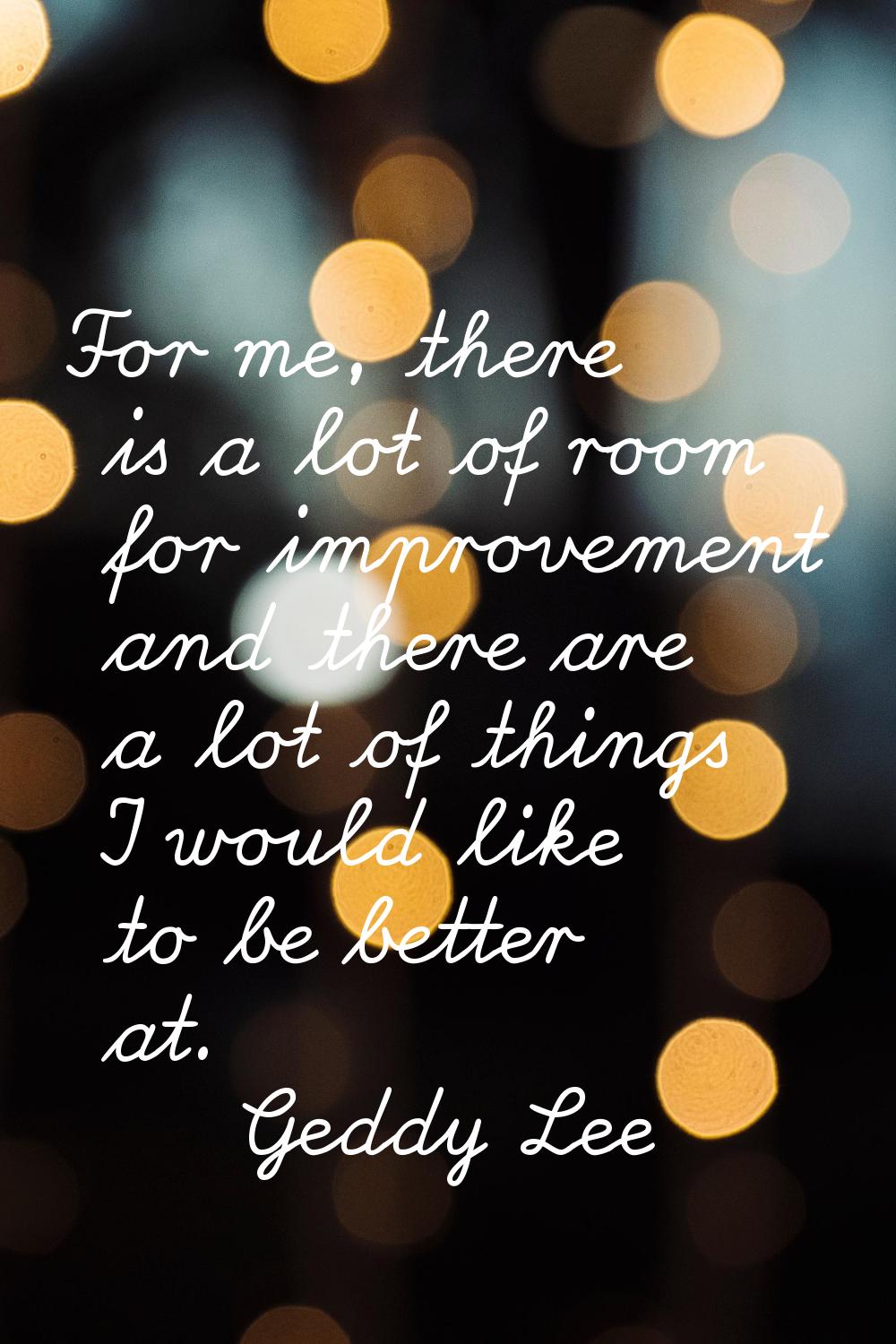 For me, there is a lot of room for improvement and there are a lot of things I would like to be bet