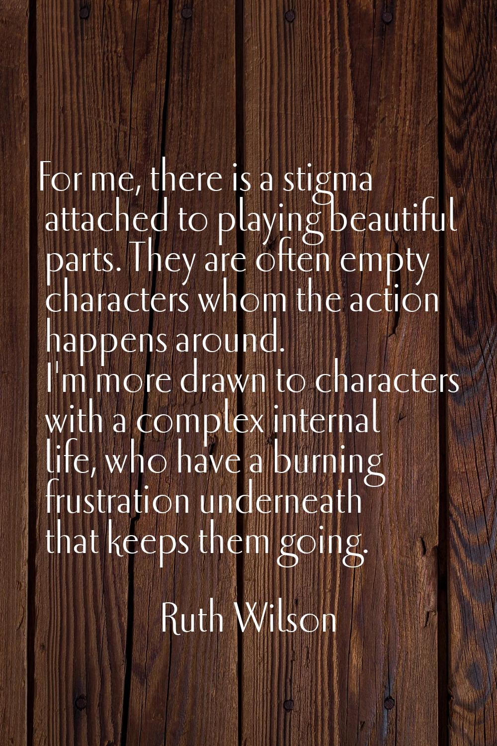 For me, there is a stigma attached to playing beautiful parts. They are often empty characters whom