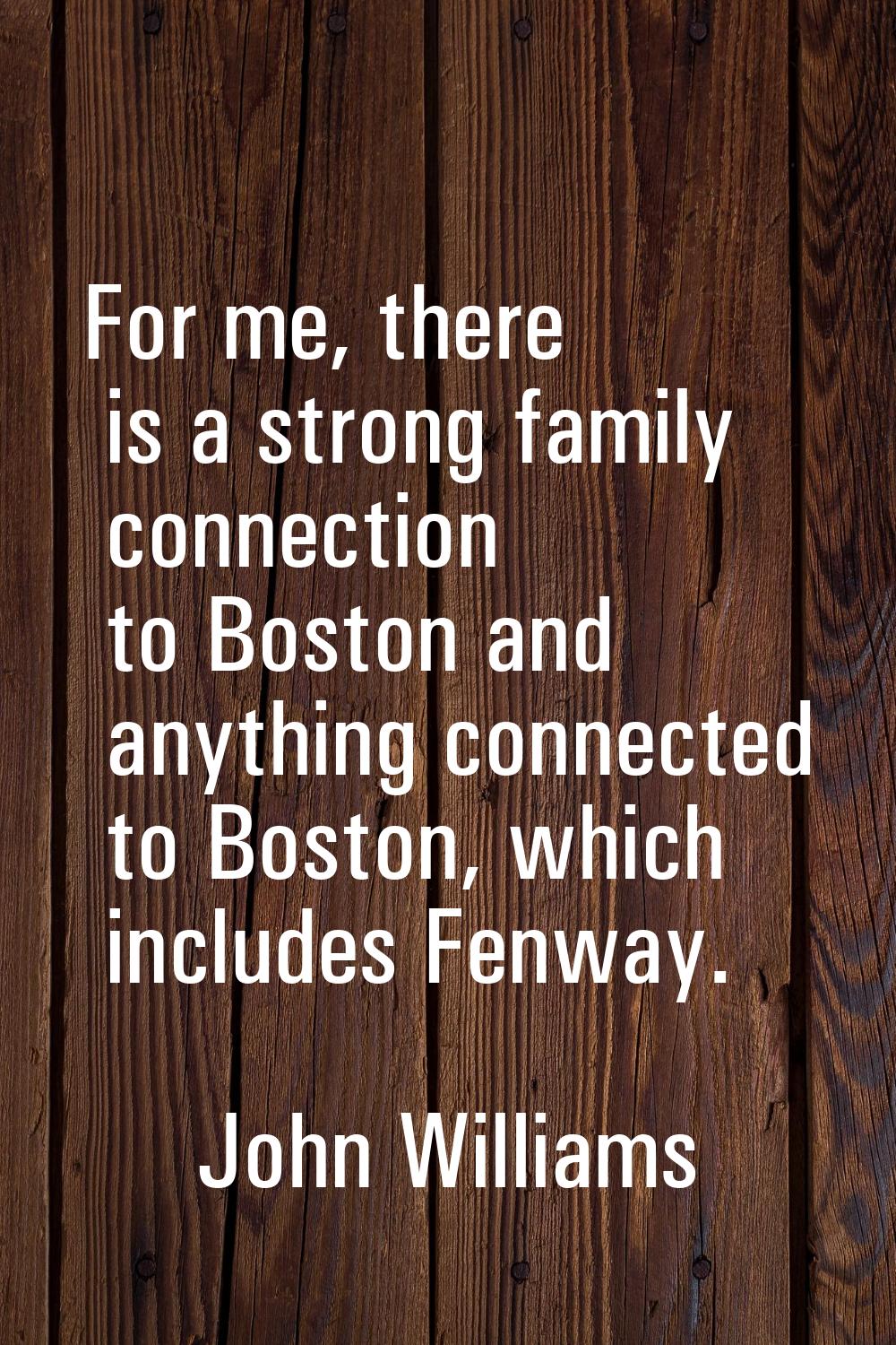 For me, there is a strong family connection to Boston and anything connected to Boston, which inclu