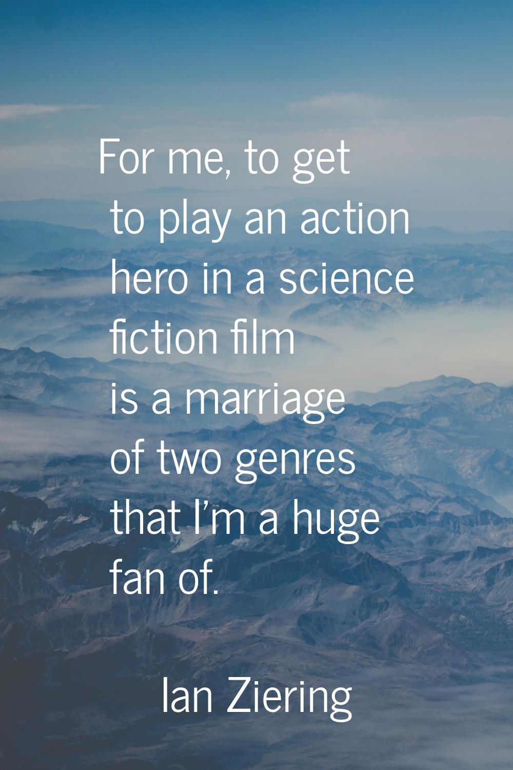 For me, to get to play an action hero in a science fiction film is a marriage of two genres that I'