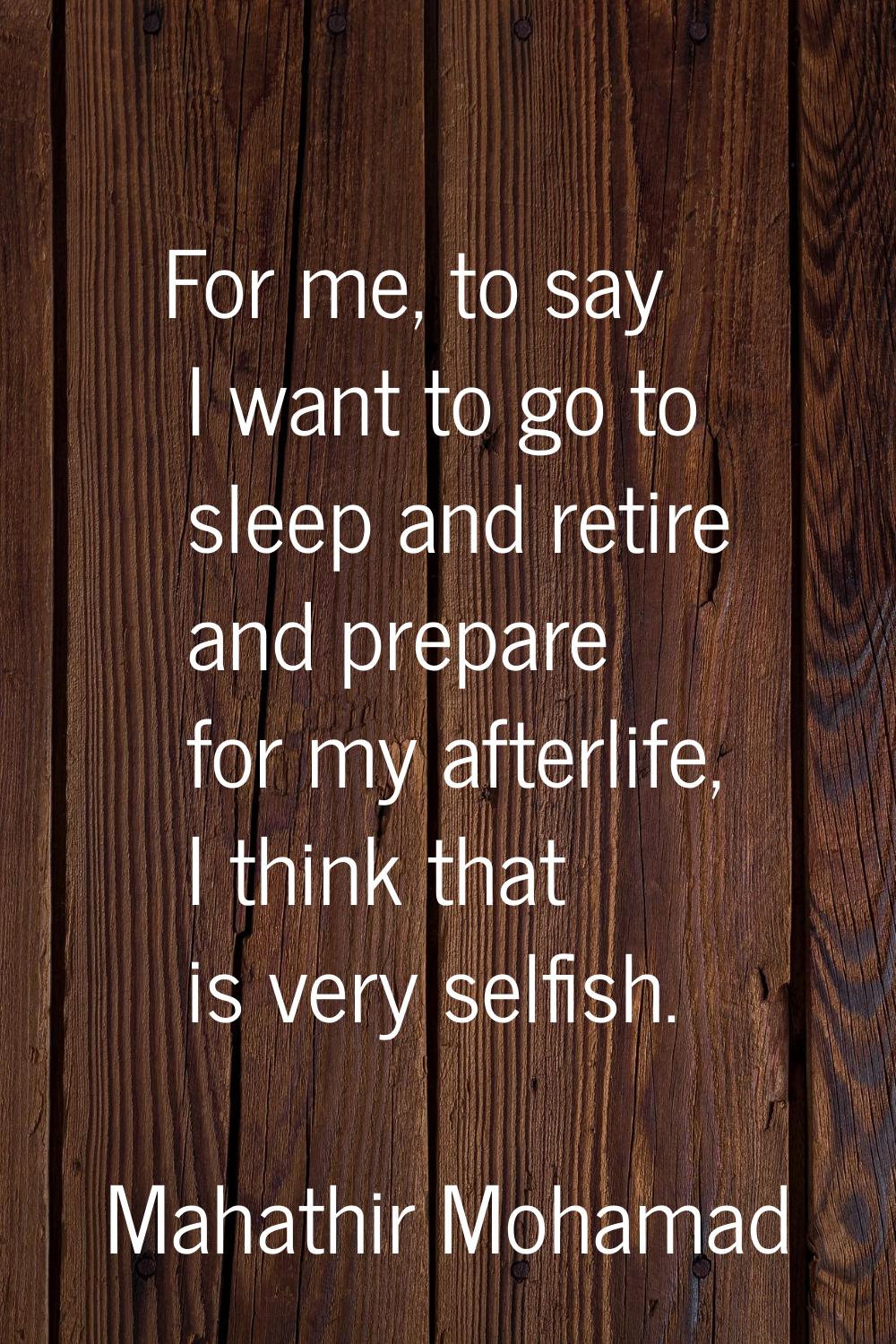 For me, to say I want to go to sleep and retire and prepare for my afterlife, I think that is very 