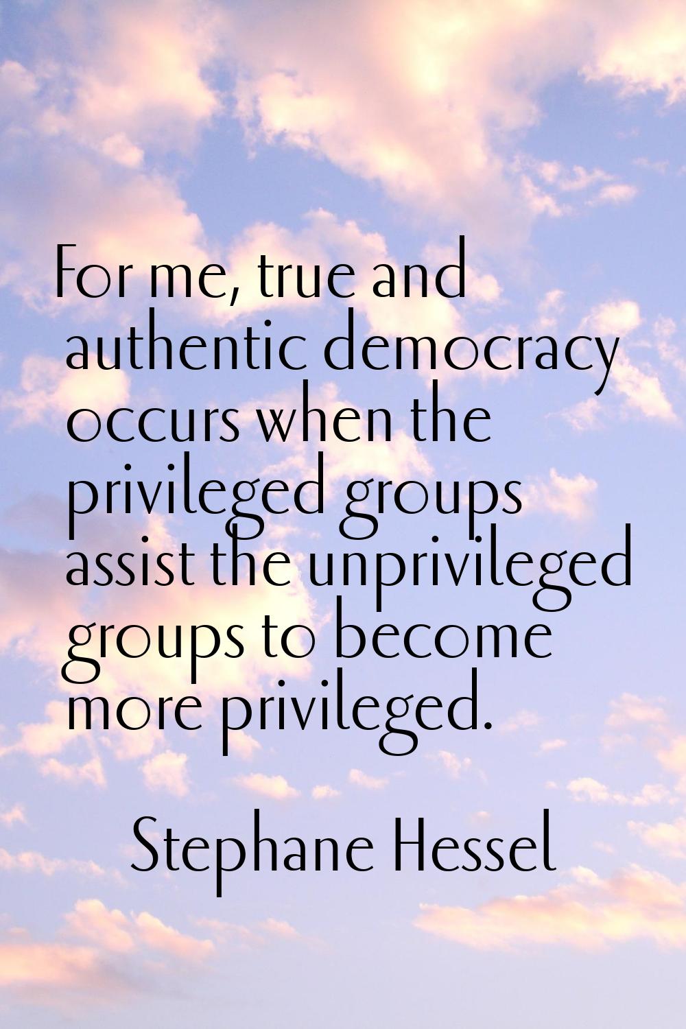For me, true and authentic democracy occurs when the privileged groups assist the unprivileged grou